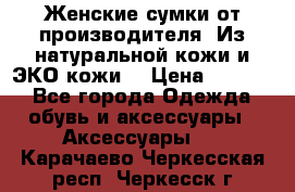 Женские сумки от производителя. Из натуральной кожи и ЭКО кожи. › Цена ­ 1 000 - Все города Одежда, обувь и аксессуары » Аксессуары   . Карачаево-Черкесская респ.,Черкесск г.